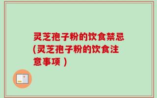 灵芝孢子粉的饮食禁忌(灵芝孢子粉的饮食注意事项 )