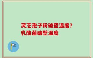 灵芝孢子粉破壁温度？乳酸菌破壁温度