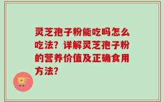 灵芝孢子粉能吃吗怎么吃法？详解灵芝孢子粉的营养价值及正确食用方法？