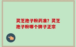 灵芝孢子粉药准？灵芝孢子粉哪个牌子正宗