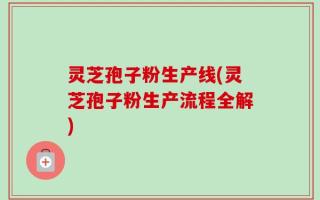 灵芝孢子粉生产线(灵芝孢子粉生产流程全解)