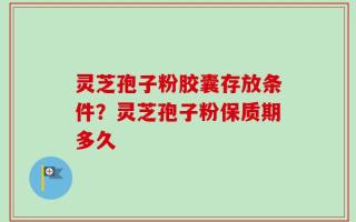 灵芝孢子粉胶囊存放条件？灵芝孢子粉保质期多久