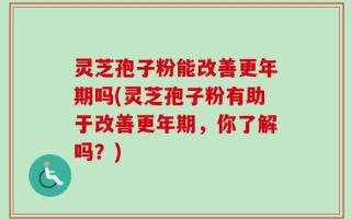 灵芝孢子粉能改善更年期吗(灵芝孢子粉有助于改善更年期，你了解吗？)