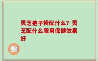 灵芝孢子粉配什么？灵芝配什么服用保健效果好