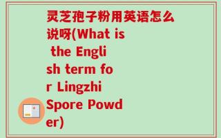灵芝孢子粉用英语怎么说呀(What is the English term for Lingzhi Spore Powder)