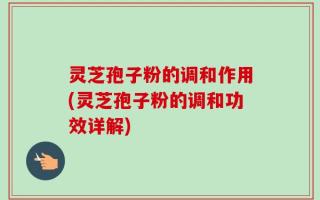灵芝孢子粉的调和作用(灵芝孢子粉的调和功效详解)