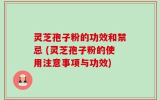 灵芝孢子粉的功效和禁忌 (灵芝孢子粉的使用注意事项与功效)