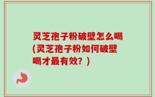 灵芝孢子粉破壁怎么喝(灵芝孢子粉如何破壁喝才最有效？)