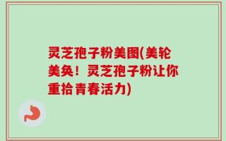 灵芝孢子粉美图(美轮美奂！灵芝孢子粉让你重拾青春活力)