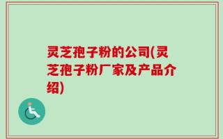 灵芝孢子粉的公司(灵芝孢子粉厂家及产品介绍)