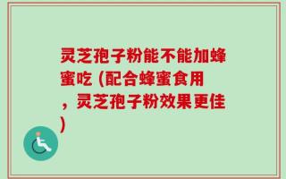 灵芝孢子粉能不能加蜂蜜吃 (配合蜂蜜食用，灵芝孢子粉效果更佳)