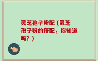 灵芝孢子粉配 (灵芝孢子粉的搭配，你知道吗？)