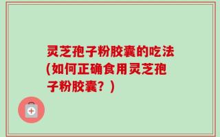 灵芝孢子粉胶囊的吃法(如何正确食用灵芝孢子粉胶囊？)