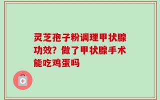 灵芝孢子粉调理甲状腺功效？做了甲状腺手术能吃鸡蛋吗