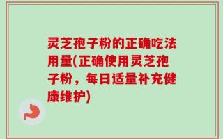 灵芝孢子粉的正确吃法用量(正确使用灵芝孢子粉，每日适量补充健康维护)