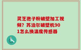 灵芝孢子粉破壁加工视频？苏泊尔破壁机901怎么换温度传感器