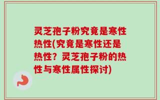 灵芝孢子粉究竟是寒性热性(究竟是寒性还是热性？灵芝孢子粉的热性与寒性属性探讨)