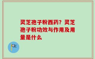 灵芝孢子粉西药？灵芝孢子粉功效与作用及用量是什么
