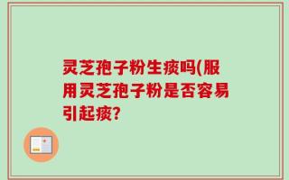 灵芝孢子粉生痰吗(服用灵芝孢子粉是否容易引起痰？