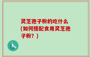 灵芝孢子粉的吃什么 (如何搭配食用灵芝孢子粉？)