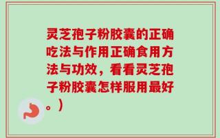 灵芝孢子粉胶囊的正确吃法与作用正确食用方法与功效，看看灵芝孢子粉胶囊怎样服用最好。)