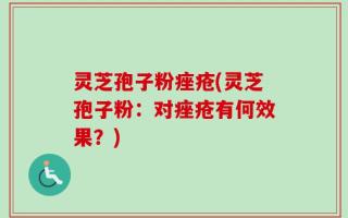 灵芝孢子粉痤疮(灵芝孢子粉：对痤疮有何效果？)