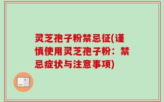 灵芝孢子粉禁忌征(谨慎使用灵芝孢子粉：禁忌症状与注意事项)