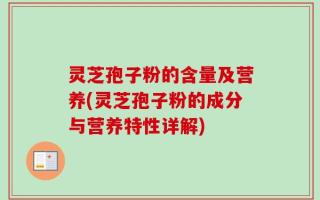 灵芝孢子粉的含量及营养(灵芝孢子粉的成分与营养特性详解)
