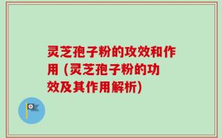 灵芝孢子粉的攻效和作用 (灵芝孢子粉的功效及其作用解析)