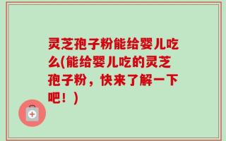 灵芝孢子粉能给婴儿吃么(能给婴儿吃的灵芝孢子粉，快来了解一下吧！)