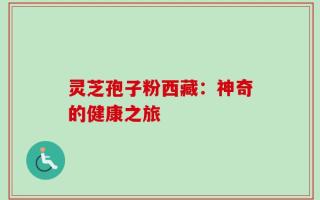 灵芝孢子粉西藏：神奇的健康之旅