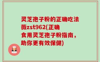 灵芝孢子粉的正确吃法薇zst962(正确食用灵芝孢子粉指南，助你更有效保健)