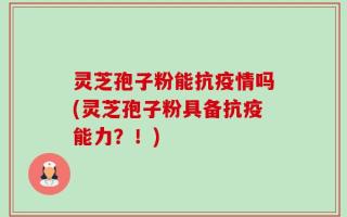 灵芝孢子粉能抗疫情吗(灵芝孢子粉具备抗疫能力？！)