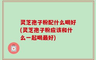 灵芝孢子粉配什么喝好(灵芝孢子粉应该和什么一起喝最好)