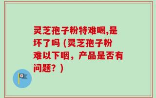 灵芝孢子粉特难喝,是坏了吗 (灵芝孢子粉难以下咽，产品是否有问题？)