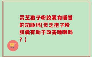 灵芝孢子粉胶囊有睡觉的功能吗(灵芝孢子粉胶囊有助于改善睡眠吗？)