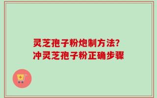 灵芝孢子粉炮制方法？冲灵芝孢子粉正确步骤