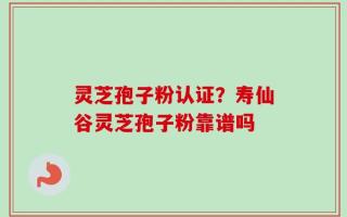 灵芝孢子粉认证？寿仙谷灵芝孢子粉靠谱吗