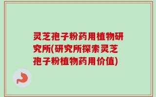 灵芝孢子粉药用植物研究所(研究所探索灵芝孢子粉植物药用价值)