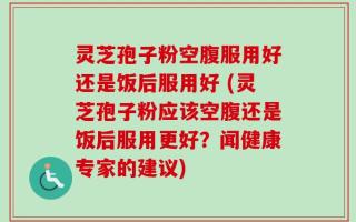 灵芝孢子粉空腹服用好还是饭后服用好 (灵芝孢子粉应该空腹还是饭后服用更好？闻健康专家的建议)