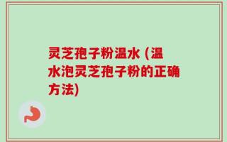 灵芝孢子粉温水 (温水泡灵芝孢子粉的正确方法)