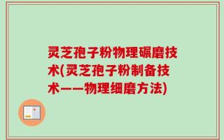 灵芝孢子粉物理碾磨技术(灵芝孢子粉制备技术——物理细磨方法)