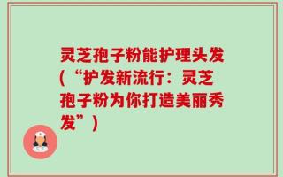 灵芝孢子粉能护理头发(“护发新流行：灵芝孢子粉为你打造美丽秀发”)
