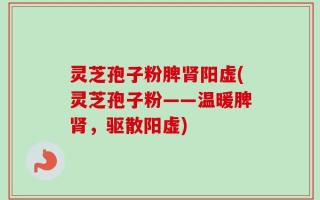 灵芝孢子粉脾肾阳虚(灵芝孢子粉——温暖脾肾，驱散阳虚)
