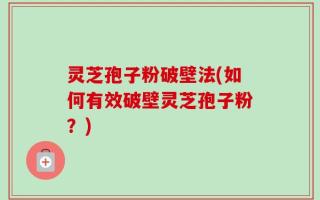 灵芝孢子粉破壁法(如何有效破壁灵芝孢子粉？)