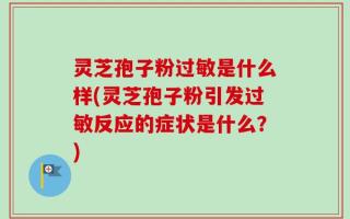 灵芝孢子粉过敏是什么样(灵芝孢子粉引发过敏反应的症状是什么？)