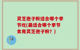 灵芝孢子粉适合哪个季节吃(最适合哪个季节食用灵芝孢子粉？)