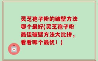灵芝孢子粉的破壁方法哪个最好(灵芝孢子粉最佳破壁方法大比拼，看看哪个最优！)