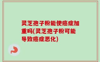 灵芝孢子粉能使癌症加重吗(灵芝孢子粉可能导致癌症恶化)
