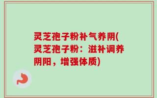 灵芝孢子粉补气养阴(灵芝孢子粉：滋补调养阴阳，增强体质)